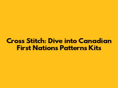 Cross Stitch: Dive into Canadian First Nations Patterns Kits