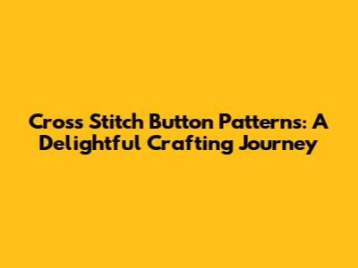 Cross Stitch Button Patterns: A Delightful Crafting Journey
