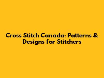 Cross Stitch Canada: Patterns & Designs for Stitchers