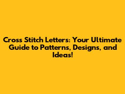 Cross Stitch Letters: Your Ultimate Guide to Patterns, Designs, and Ideas!