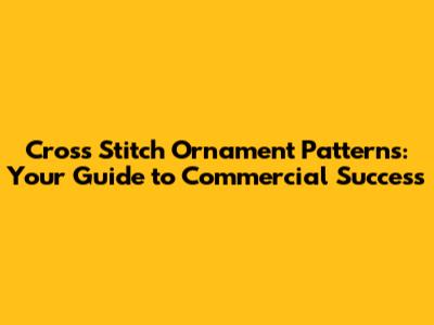 Cross Stitch Ornament Patterns: Your Guide to Commercial Success