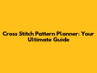 Cross Stitch Pattern Planner: Your Ultimate Guide