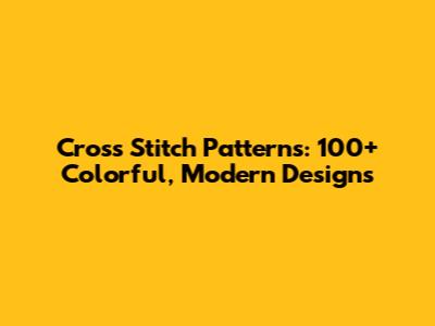 Cross Stitch Patterns: 100+ Colorful, Modern Designs