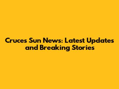 Cruces Sun News: Latest Updates and Breaking Stories