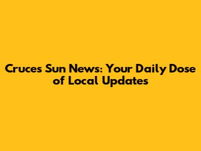 Cruces Sun News: Your Daily Dose of Local Updates