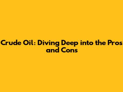 Crude Oil: Diving Deep into the Pros and Cons