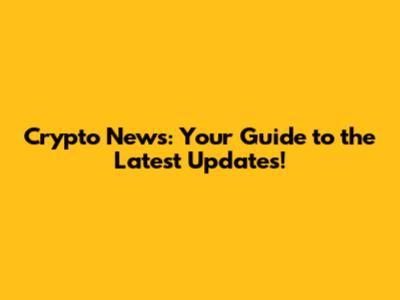 Crypto News: Your Guide to the Latest Updates!
