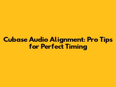 Cubase Audio Alignment: Pro Tips for Perfect Timing