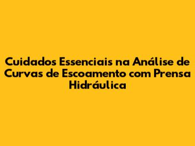 Cuidados Essenciais na Análise de Curvas de Escoamento com Prensa Hidráulica