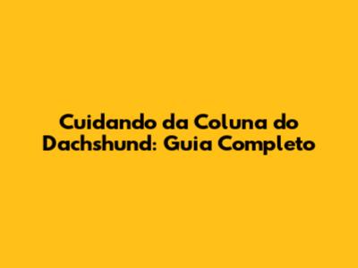 Cuidando da Coluna do Dachshund: Guia Completo