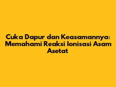Cuka Dapur dan Keasamannya: Memahami Reaksi Ionisasi Asam Asetat