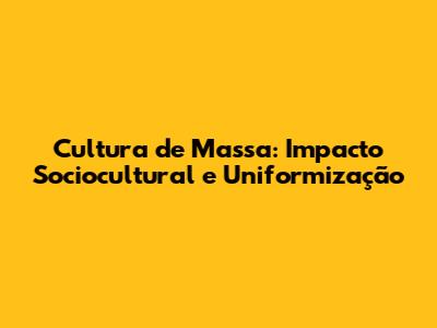 Cultura de Massa: Impacto Sociocultural e Uniformização