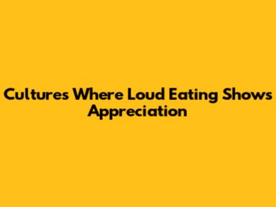 Cultures Where Loud Eating Shows Appreciation