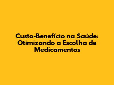 Custo-Benefício na Saúde: Otimizando a Escolha de Medicamentos