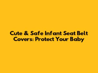Cute & Safe Infant Seat Belt Covers: Protect Your Baby