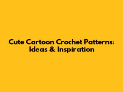 Cute Cartoon Crochet Patterns: Ideas & Inspiration
