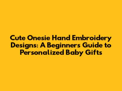 Cute Onesie Hand Embroidery Designs: A Beginner's Guide to Personalized Baby Gifts