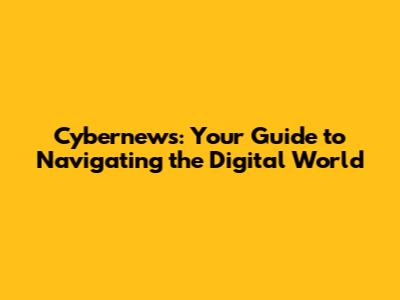 Cybernews: Your Guide to Navigating the Digital World