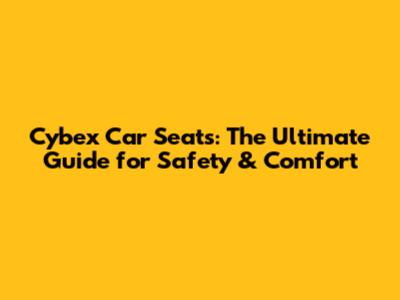 Cybex Car Seats: The Ultimate Guide for Safety & Comfort