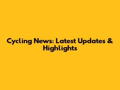 Cycling News: Latest Updates & Highlights