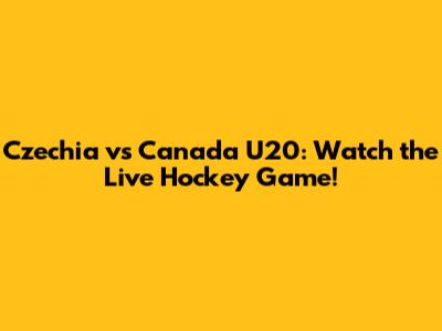 Czechia vs Canada U20: Watch the Live Hockey Game!