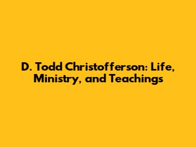 D. Todd Christofferson: Life, Ministry, and Teachings