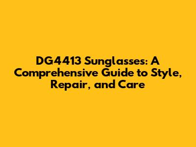 DG4413 Sunglasses: A Comprehensive Guide to Style, Repair, and Care