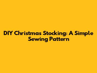 DIY Christmas Stocking: A Simple Sewing Pattern
