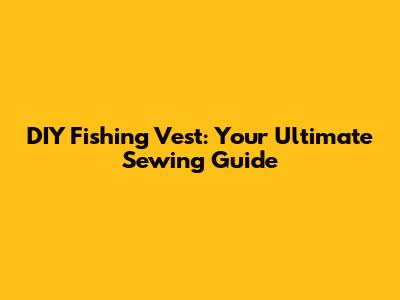 DIY Fishing Vest: Your Ultimate Sewing Guide