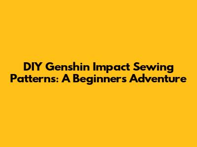 DIY Genshin Impact Sewing Patterns: A Beginner's Adventure