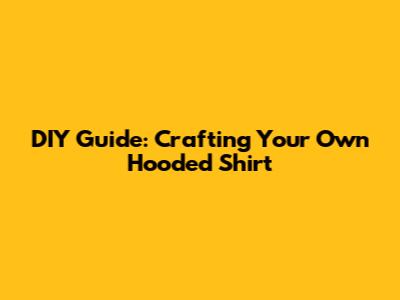 DIY Guide: Crafting Your Own Hooded Shirt