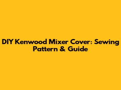 DIY Kenwood Mixer Cover: Sewing Pattern & Guide