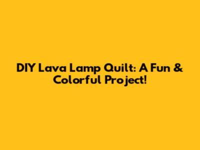 DIY Lava Lamp Quilt: A Fun & Colorful Project!