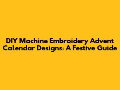 DIY Machine Embroidery Advent Calendar Designs: A Festive Guide