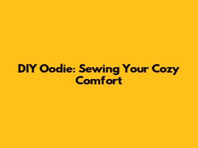DIY Oodie: Sewing Your Cozy Comfort