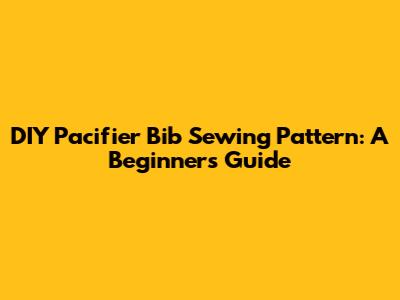 DIY Pacifier Bib Sewing Pattern: A Beginner's Guide