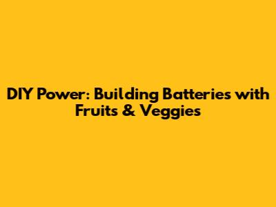 DIY Power: Building Batteries with Fruits & Veggies