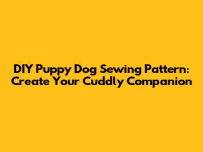 DIY Puppy Dog Sewing Pattern: Create Your Cuddly Companion
