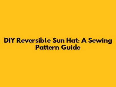 DIY Reversible Sun Hat: A Sewing Pattern Guide
