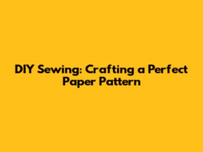 DIY Sewing: Crafting a Perfect Paper Pattern
