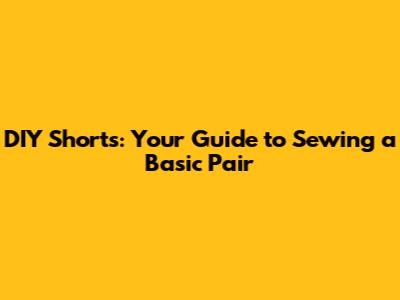 DIY Shorts: Your Guide to Sewing a Basic Pair