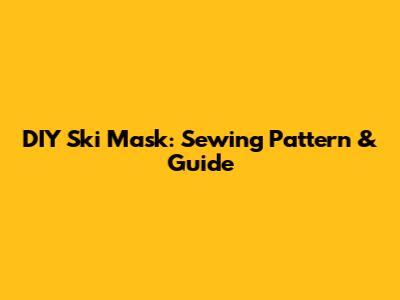 DIY Ski Mask: Sewing Pattern & Guide