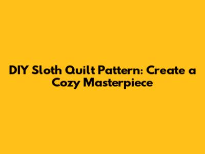 DIY Sloth Quilt Pattern: Create a Cozy Masterpiece
