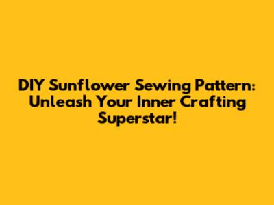 DIY Sunflower Sewing Pattern: Unleash Your Inner Crafting Superstar!