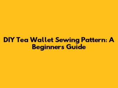 DIY Tea Wallet Sewing Pattern: A Beginner's Guide