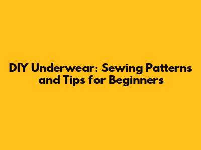 DIY Underwear: Sewing Patterns and Tips for Beginners
