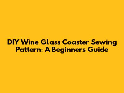 DIY Wine Glass Coaster Sewing Pattern: A Beginner's Guide