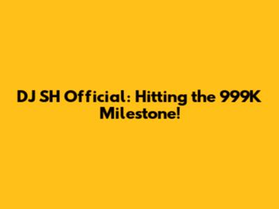 DJ SH Official: Hitting the 999K Milestone!