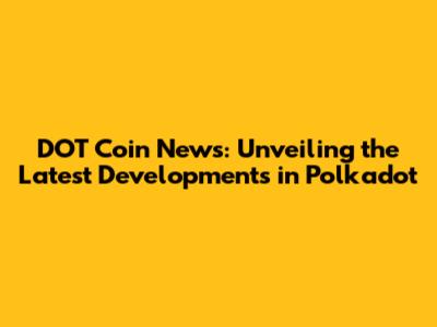 DOT Coin News: Unveiling the Latest Developments in Polkadot