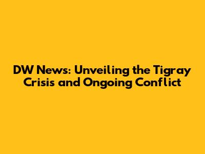 DW News: Unveiling the Tigray Crisis and Ongoing Conflict
